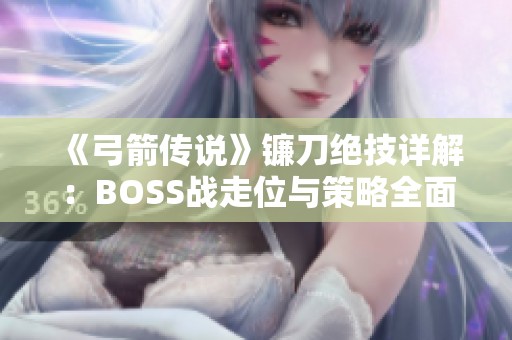 《弓箭传说》镰刀绝技详解：BOSS战走位与策略全面解析