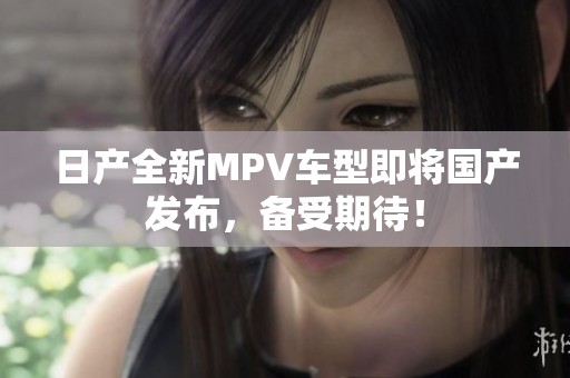 日产全新MPV车型即将国产发布，备受期待！
