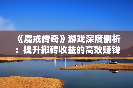 《魔戒传奇》游戏深度剖析：提升搬砖收益的高效赚钱方法