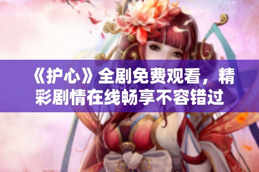 《护心》全剧免费观看，精彩剧情在线畅享不容错过