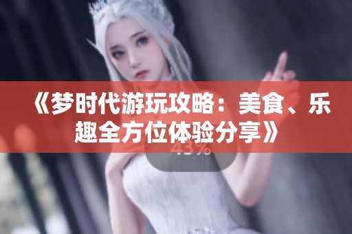 《梦时代游玩攻略：美食、乐趣全方位体验分享》