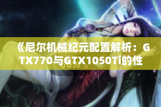 《尼尔机械纪元配置解析：GTX770与GTX1050Ti的性能对比》