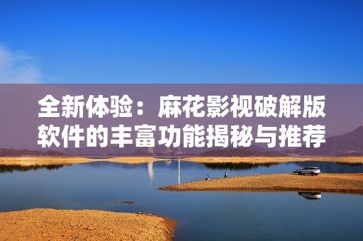 全新体验：麻花影视破解版软件的丰富功能揭秘与推荐