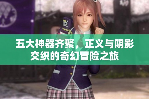 五大神器齐聚，正义与阴影交织的奇幻冒险之旅
