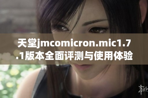 天堂jmcomicron.mic1.7.1版本全面评测与使用体验分享