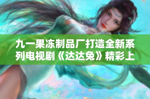 九一果冻制品厂打造全新系列电视剧《达达兔》精彩上线
