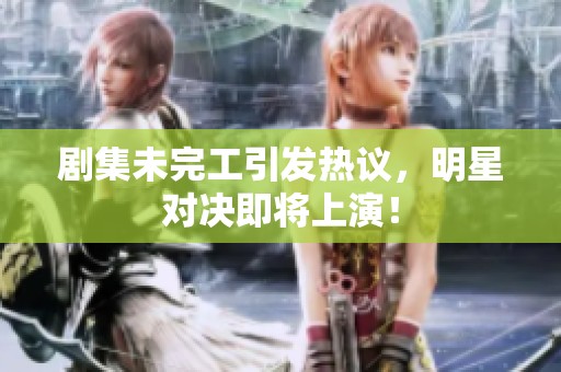 剧集未完工引发热议，明星对决即将上演！