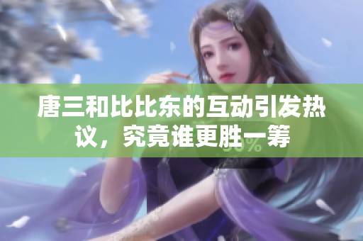 唐三和比比东的互动引发热议，究竟谁更胜一筹