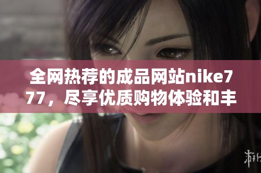 全网热荐的成品网站nike777，尽享优质购物体验和丰富选择