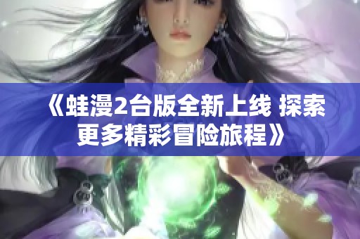 《蛙漫2台版全新上线 探索更多精彩冒险旅程》