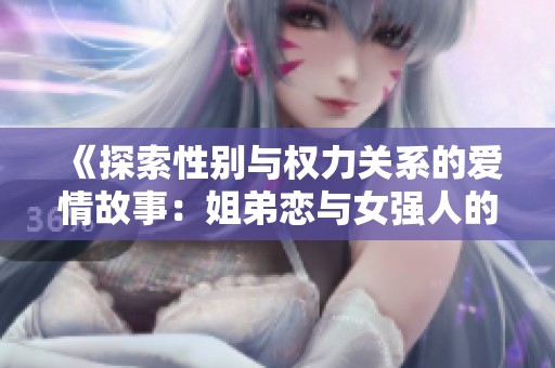 《探索性别与权力关系的爱情故事：姐弟恋与女强人的碰撞》