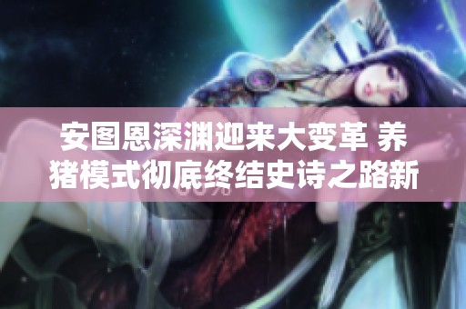安图恩深渊迎来大变革 养猪模式彻底终结史诗之路新篇章开启