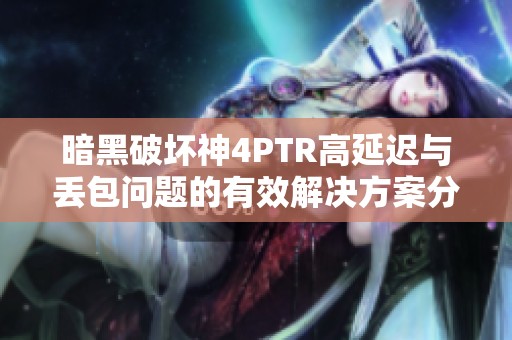 暗黑破坏神4PTR高延迟与丢包问题的有效解决方案分享