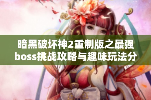 暗黑破坏神2重制版之最强boss挑战攻略与趣味玩法分享