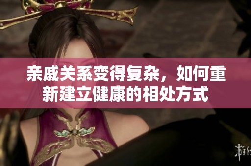 亲戚关系变得复杂，如何重新建立健康的相处方式