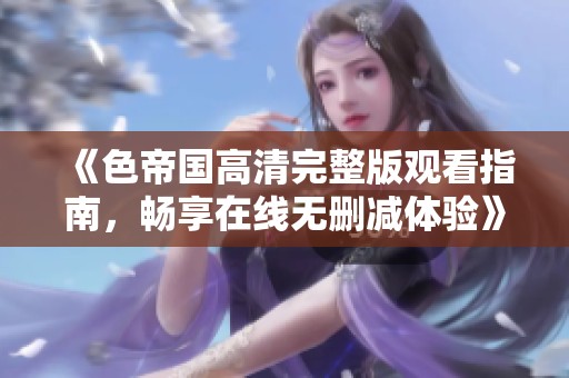 《色帝国高清完整版观看指南，畅享在线无删减体验》