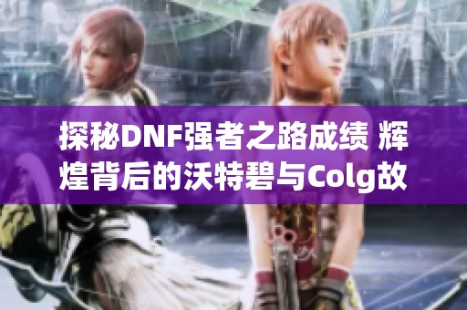 探秘DNF强者之路成绩 辉煌背后的沃特碧与Colg故事