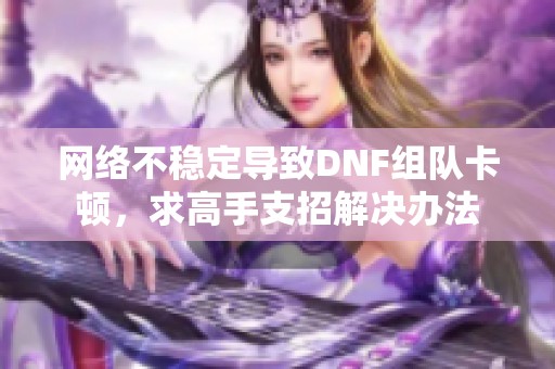 网络不稳定导致DNF组队卡顿，求高手支招解决办法