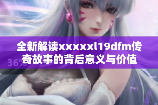 全新解读xxxxxl19dfm传奇故事的背后意义与价值