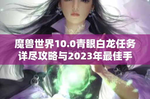 魔兽世界10.0青眼白龙任务详尽攻略与2023年最佳手游推荐