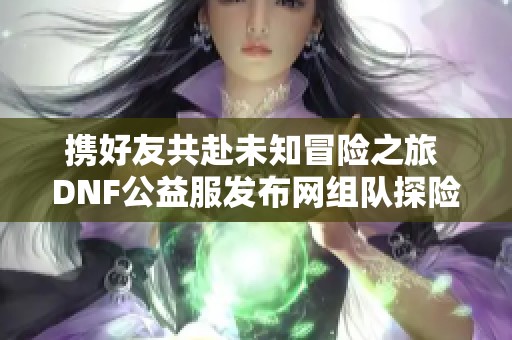 携好友共赴未知冒险之旅 DNF公益服发布网组队探险攻略