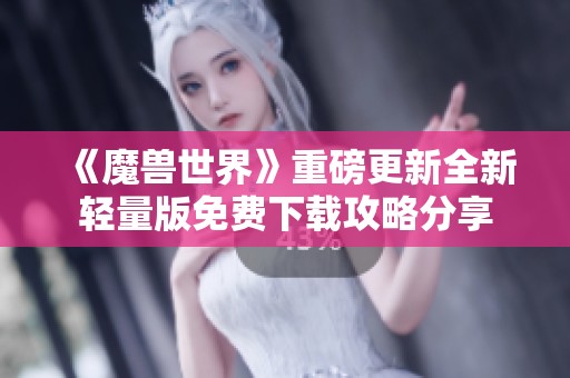 《魔兽世界》重磅更新全新轻量版免费下载攻略分享