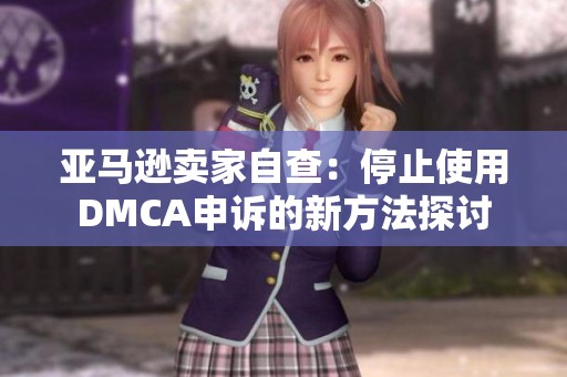 亚马逊卖家自查：停止使用DMCA申诉的新方法探讨