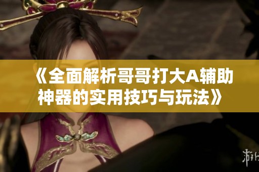 《全面解析哥哥打大A辅助神器的实用技巧与玩法》