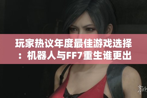 玩家热议年度最佳游戏选择：机器人与FF7重生谁更出色