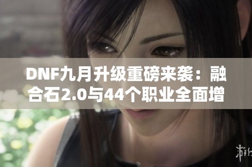 DNF九月升级重磅来袭：融合石2.0与44个职业全面增强！