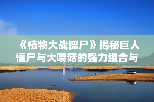 《植物大战僵尸》揭秘巨人僵尸与大喷菇的强力组合与战斗策略