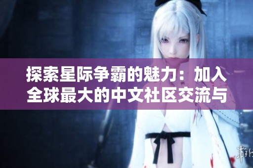探索星际争霸的魅力：加入全球最大的中文社区交流与分享