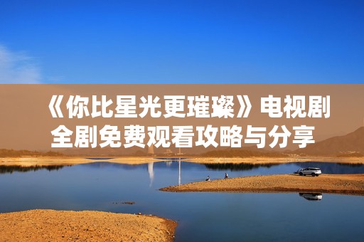 《你比星光更璀璨》电视剧全剧免费观看攻略与分享