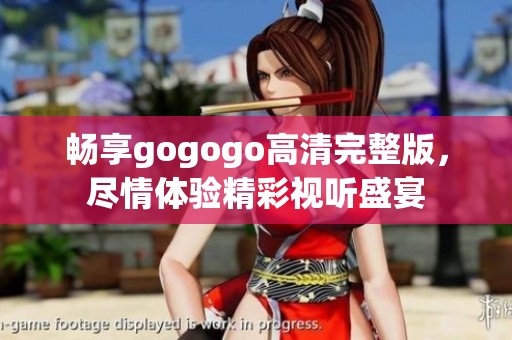 畅享gogogo高清完整版，尽情体验精彩视听盛宴