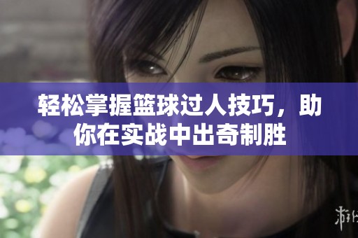 轻松掌握篮球过人技巧，助你在实战中出奇制胜