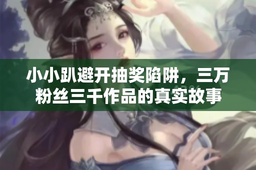 小小趴避开抽奖陷阱，三万粉丝三千作品的真实故事