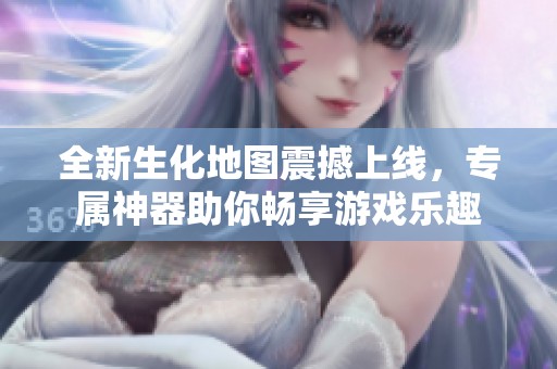 全新生化地图震撼上线，专属神器助你畅享游戏乐趣