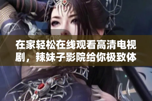 在家轻松在线观看高清电视剧，辣妹子影院给你极致体验