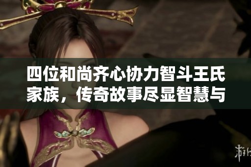 四位和尚齐心协力智斗王氏家族，传奇故事尽显智慧与勇气