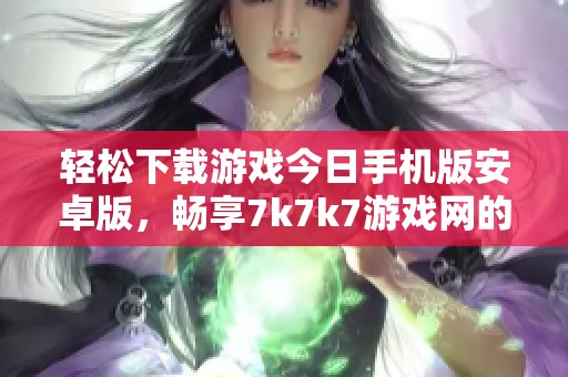 轻松下载游戏今日手机版安卓版，畅享7k7k7游戏网的精彩内容