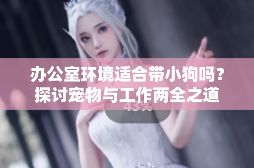 办公室环境适合带小狗吗？探讨宠物与工作两全之道