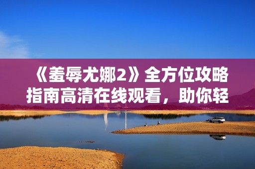 《羞辱尤娜2》全方位攻略指南高清在线观看，助你轻松通关游戏！
