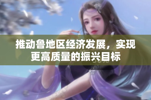 推动鲁地区经济发展，实现更高质量的振兴目标