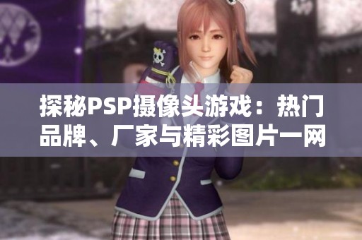探秘PSP摄像头游戏：热门品牌、厂家与精彩图片一网打尽