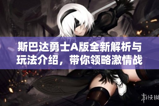 斯巴达勇士A版全新解析与玩法介绍，带你领略激情战斗体验