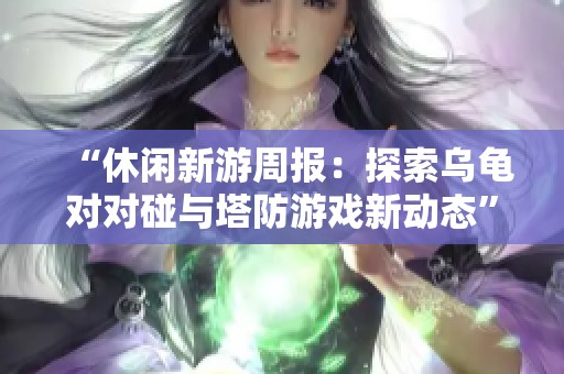 “休闲新游周报：探索乌龟对对碰与塔防游戏新动态”