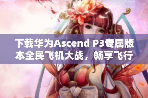 下载华为Ascend P3专属版本全民飞机大战，畅享飞行冒险乐趣