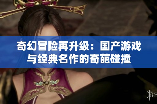 奇幻冒险再升级：国产游戏与经典名作的奇葩碰撞