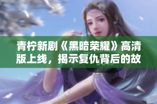 青柠新剧《黑暗荣耀》高清版上线，揭示复仇背后的故事