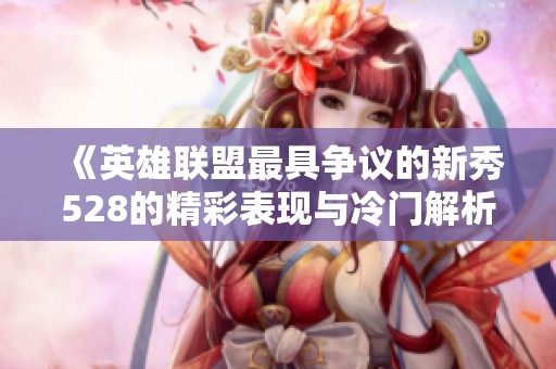 《英雄联盟最具争议的新秀528的精彩表现与冷门解析》